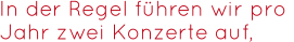 In der Regel führen wir pro   Jahr zwei Konzerte auf,