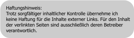 Haftungshinweis: Trotz sorgfältiger inhaltlicher Kontrolle übernehme ich  keine Haftung für die Inhalte externer Links. Für den Inhalt  der verlinkten Seiten sind ausschließlich deren Betreiber  verantwortlich.