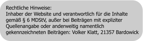 Rechtliche Hinweise: Inhaber der Website und verantwortlich für die Inhalte gemäß § 6 MDStV, außer bei Beiträgen mit expliziter Quellenangabe oder anderweitig namentlich gekennzeichneten Beiträgen: Volker Klatt, 21357 Bardowick