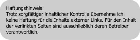 Haftungshinweis: Trotz sorgfältiger inhaltlicher Kontrolle übernehme ich  keine Haftung für die Inhalte externer Links. Für den Inhalt  der verlinkten Seiten sind ausschließlich deren Betreiber  verantwortlich.