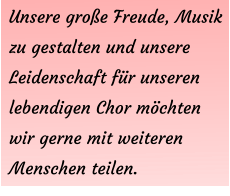 Unsere große Freude, Musik zu gestalten und unsere Leidenschaft für unseren lebendigen Chor möchten wir gerne mit weiteren Menschen teilen.
