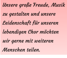 Unsere große Freude, Musik zu gestalten und unsere Leidenschaft für unseren lebendigen Chor möchten wir gerne mit weiteren Menschen teilen.