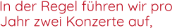In der Regel führen wir pro   Jahr zwei Konzerte auf,