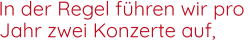 In der Regel führen wir pro   Jahr zwei Konzerte auf,