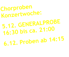 Chorproben      Konzertwoche: 5.12. GENERALPROBE   16:30 bis ca. 21:00 6.12. Proben ab 14:15